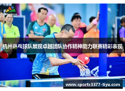 杭州乒乓球队展现卓越团队协作精神助力联赛精彩表现