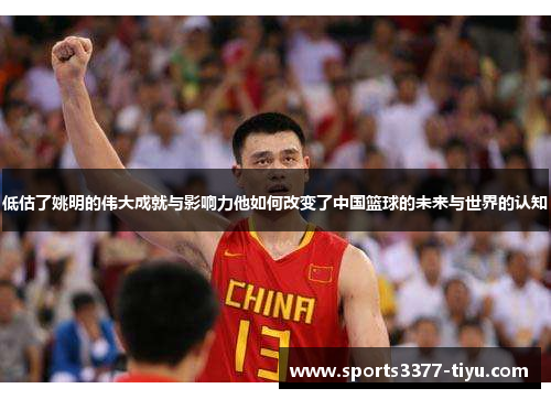 低估了姚明的伟大成就与影响力他如何改变了中国篮球的未来与世界的认知