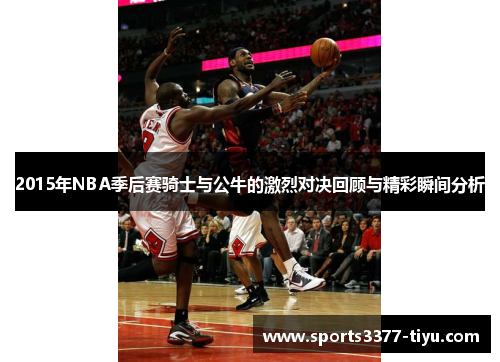 2015年NBA季后赛骑士与公牛的激烈对决回顾与精彩瞬间分析