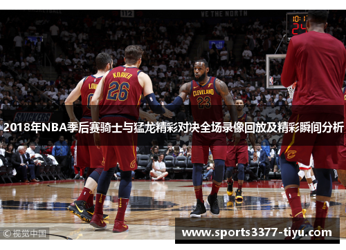 2018年NBA季后赛骑士与猛龙精彩对决全场录像回放及精彩瞬间分析