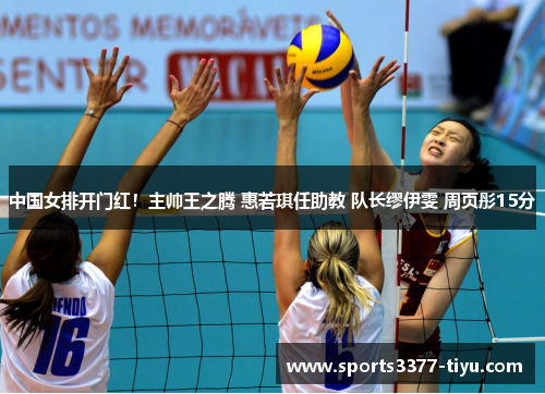 中国女排开门红！主帅王之腾 惠若琪任助教 队长缪伊雯 周页彤15分