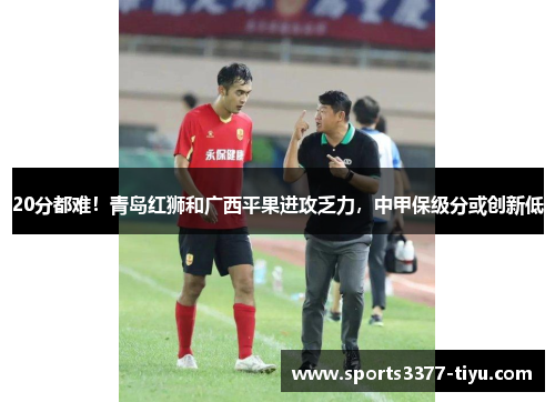 20分都难！青岛红狮和广西平果进攻乏力，中甲保级分或创新低