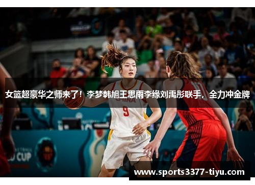 女篮超豪华之师来了！李梦韩旭王思雨李缘刘禹彤联手，全力冲金牌