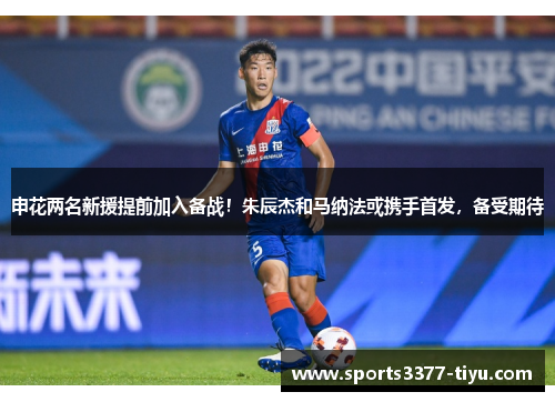 申花两名新援提前加入备战！朱辰杰和马纳法或携手首发，备受期待