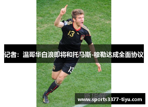 记者：温哥华白浪即将和托马斯-穆勒达成全面协议